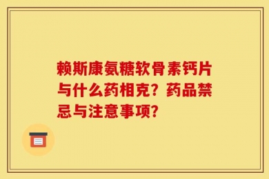 赖斯康氨糖软骨素钙片与什么药相克？药品禁忌与注意事项？