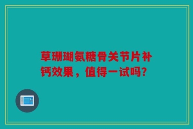 草珊瑚氨糖骨关节片补钙效果，值得一试吗？