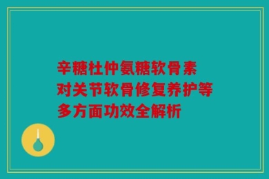 辛糖杜仲氨糖软骨素 对关节软骨修复养护等多方面功效全解析