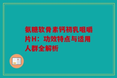 氨糖软骨素钙初乳咀嚼片H：功效特点与适用人群全解析