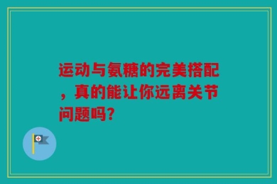 运动与氨糖的完美搭配，真的能让你远离关节问题吗？