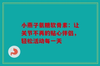 小燕子氨糖软骨素：让关节不再的贴心伴侣，轻松活动每一天