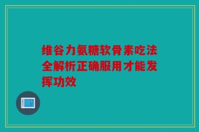维谷力氨糖软骨素吃法全解析正确服用才能发挥功效