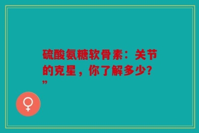 硫酸氨糖软骨素：关节的克星，你了解多少？”