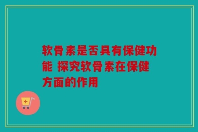 软骨素是否具有保健功能 探究软骨素在保健方面的作用