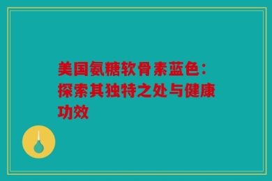 美国氨糖软骨素蓝色：探索其独特之处与健康功效