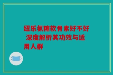 纽乐氨糖软骨素好不好 深度解析其功效与适用人群