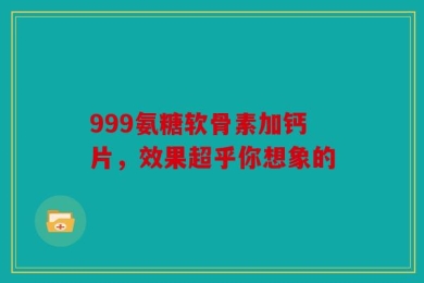 999氨糖软骨素加钙片，效果超乎你想象的
