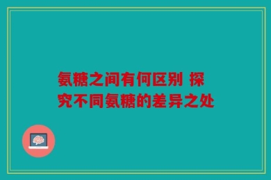 氨糖之间有何区别 探究不同氨糖的差异之处
