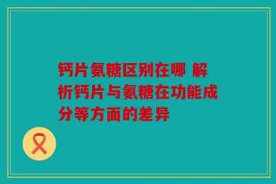 钙片氨糖区别在哪 解析钙片与氨糖在功能成分等方面的差异