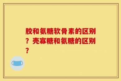 胶和氨糖软骨素的区别？壳寡糖和氨糖的区别？