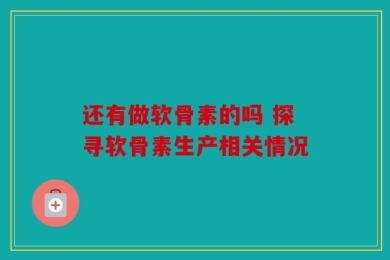 还有做软骨素的吗 探寻软骨素生产相关情况