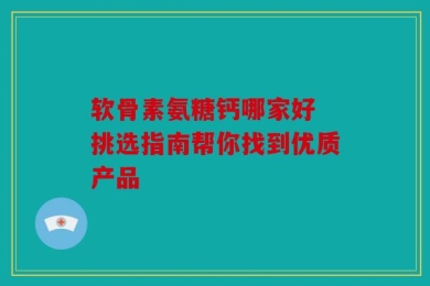 软骨素氨糖钙哪家好 挑选指南帮你找到优质产品