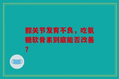髋关节发育不良，吃氨糖软骨素到底能否改善？