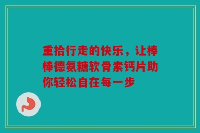 重拾行走的快乐，让棒棒德氨糖软骨素钙片助你轻松自在每一步