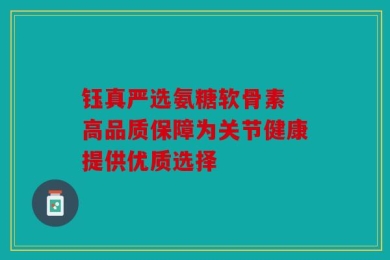 钰真严选氨糖软骨素 高品质保障为关节健康提供优质选择