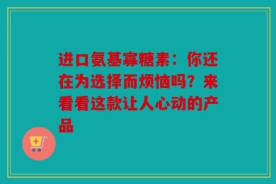 进口氨基寡糖素：你还在为选择而烦恼吗？来看看这款让人心动的产品