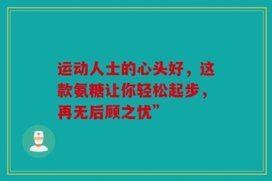 运动人士的心头好，这款氨糖让你轻松起步，再无后顾之忧”
