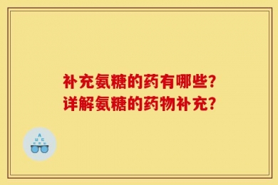 补充氨糖的药有哪些？详解氨糖的药物补充？