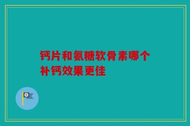 钙片和氨糖软骨素哪个补钙效果更佳
