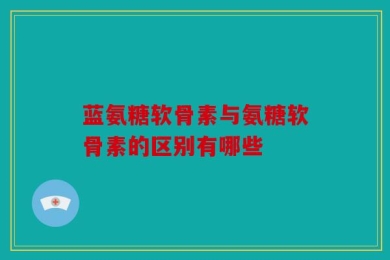 蓝氨糖软骨素与氨糖软骨素的区别有哪些