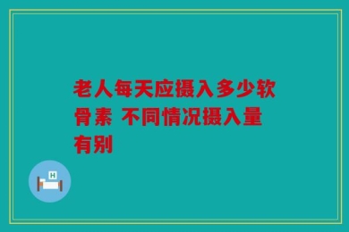老人每天应摄入多少软骨素 不同情况摄入量有别