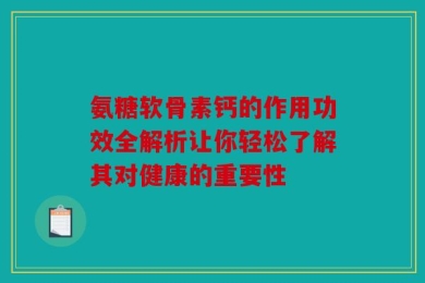 氨糖软骨素钙的作用功效全解析让你轻松了解其对健康的重要性