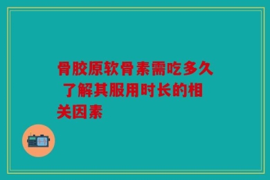 骨胶原软骨素需吃多久 了解其服用时长的相关因素
