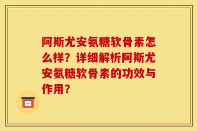阿斯尤安氨糖软骨素怎么样？详细解析阿斯尤安氨糖软骨素的功效与作用？