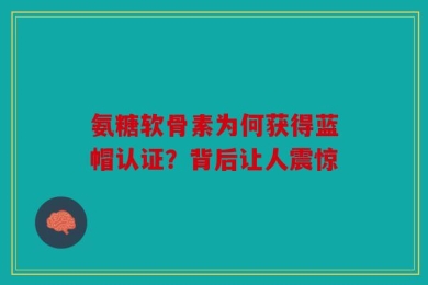 氨糖软骨素为何获得蓝帽认证？背后让人震惊