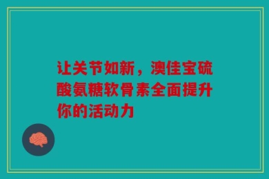 让关节如新，澳佳宝硫酸氨糖软骨素全面提升你的活动力