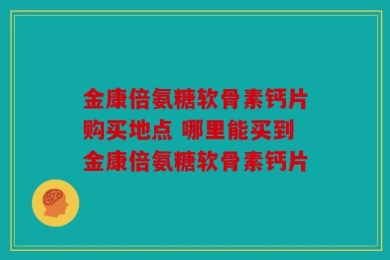 金康倍氨糖软骨素钙片购买地点 哪里能买到金康倍氨糖软骨素钙片