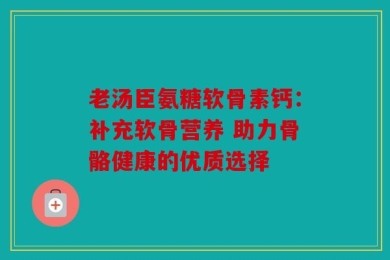 老汤臣氨糖软骨素钙：补充软骨营养 助力骨骼健康的优质选择