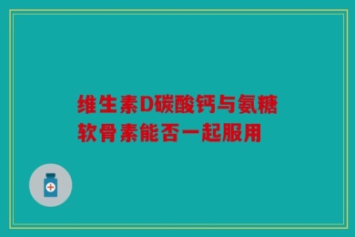 维生素D碳酸钙与氨糖软骨素能否一起服用