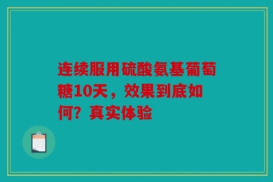 连续服用硫酸氨基葡萄糖10天，效果到底如何？真实体验