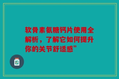 软骨素氨糖钙片使用全解析，了解它如何提升你的关节舒适感”