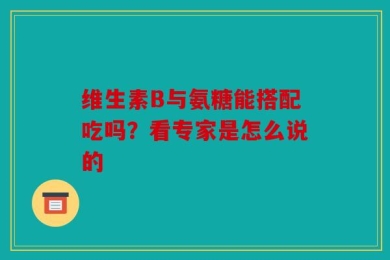 维生素B与氨糖能搭配吃吗？看专家是怎么说的