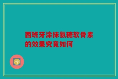 西班牙涂抹氨糖软骨素的效果究竟如何
