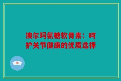澳尔玛氨糖软骨素：呵护关节健康的优质选择