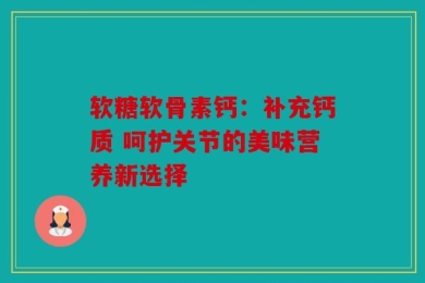 软糖软骨素钙：补充钙质 呵护关节的美味营养新选择