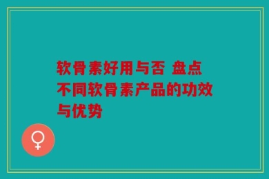 软骨素好用与否 盘点不同软骨素产品的功效与优势