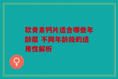 软骨素钙片适合哪些年龄层 不同年龄段的适用性解析