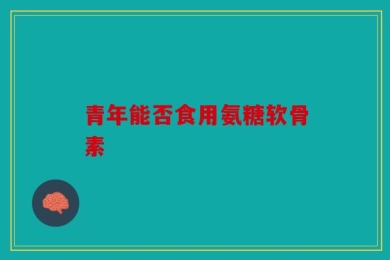 青年能否食用氨糖软骨素