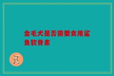 金毛犬是否需要食用鲨鱼软骨素