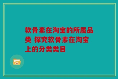 软骨素在淘宝的所属品类 探究软骨素在淘宝上的分类类目