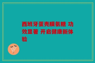 西班牙蛋壳膜氨糖 功效显著 开启健康新体验