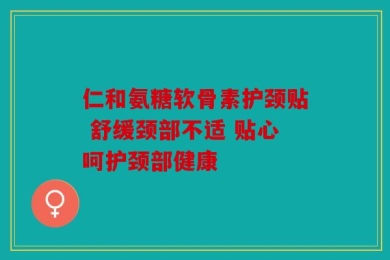 仁和氨糖软骨素护颈贴 舒缓颈部不适 贴心呵护颈部健康