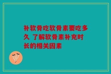补软骨吃软骨素要吃多久 了解软骨素补充时长的相关因素