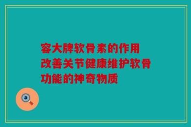 容大牌软骨素的作用 改善关节健康维护软骨功能的神奇物质
