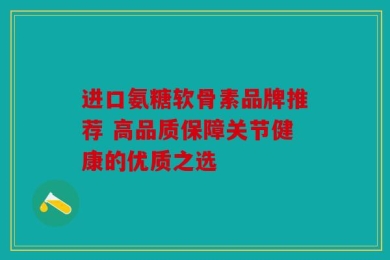 进口氨糖软骨素品牌推荐 高品质保障关节健康的优质之选